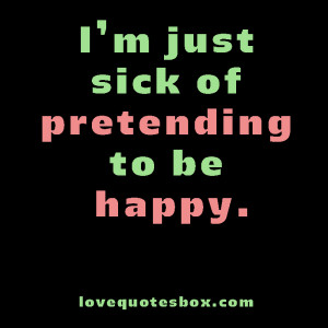 just sick of pretending to be happy.