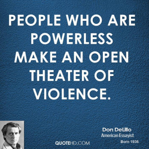 People who are powerless make an open theater of violence.