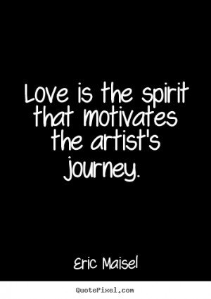 Love is the spirit that motivates the artist's journey. ”