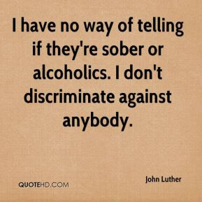 John Luther - I have no way of telling if they're sober or alcoholics ...