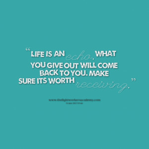 Life is an echo, what you give out will come back to you. Make sure ...