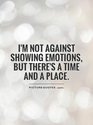 ... showing emotions, but there's a time and a place Picture Quote #1