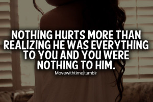 Nothing hurts more than realizing he was everything to you and you ...