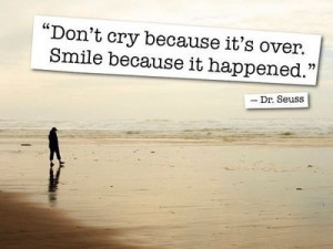 Don’t cry because it’s over, smile because it happened.