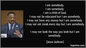 am somebody. I am somebody. I am a child of God. I may not be ...