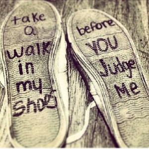 Take a walk in my shoes .....