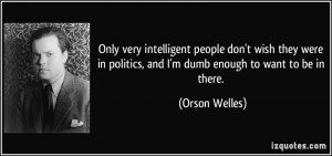very intelligent people don't wish they were in politics, and I'm dumb ...
