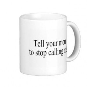 Tell Your Mom To Stop Calling Me Mugs
