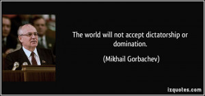 ... world will not accept dictatorship or domination. - Mikhail Gorbachev