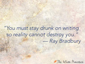 ... must stay drunk on writing so reality cannot destroy you. Ray Bradbury