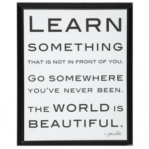 Learn something that's not in front of you. Go somewhere you've never ...