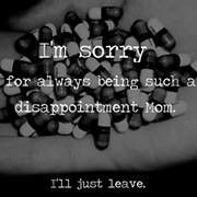sorry for always being such a disappointment mom. i'll just leave