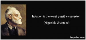 Isolation is the worst possible counselor. - Miguel de Unamuno