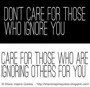Don't care for those who ignore you. Care for those who are ignoring ...