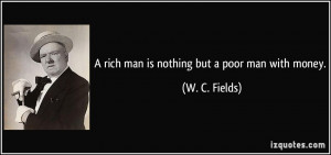 rich man is nothing but a poor man with money. - W. C. Fields