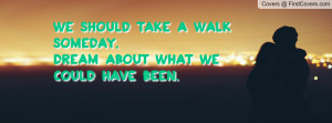 We should take a walk someday,dream about what we could have been.