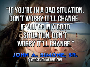If you’re in a bad situation, don’t worry it’ll change. If you ...