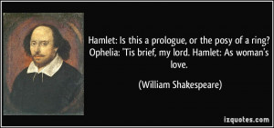 Hamlet: Is this a prologue, or the posy of a ring? Ophelia: 'Tis brief ...