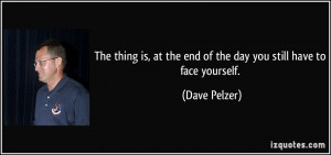 ... at the end of the day you still have to face yourself. - Dave Pelzer