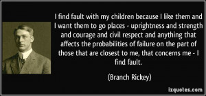 ... are closest to me, that concerns me - I find fault. - Branch Rickey