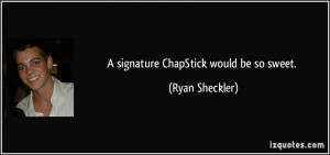 signature ChapStick would be so sweet. - Ryan Sheckler