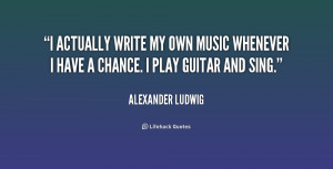 actually write my own music whenever I have a chance. I play guitar ...