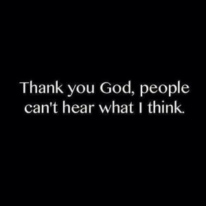 Thank you God, people cant hear what I think