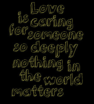 Love is caring for someone, so deeply nothing in the world matter
