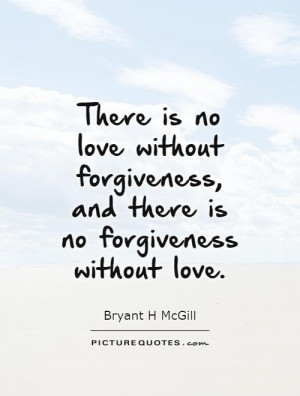 ... no love without forgiveness, and there is no forgiveness without love