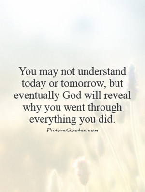 not understand today or tomorrow, but eventually God will reveal why ...