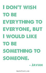 ... everything to everyone, but I would like to be something to someone