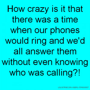 ... our phones would ring and we'd all answer them without even knowing