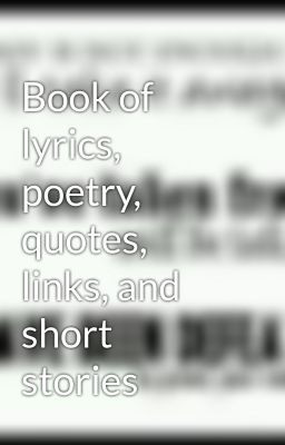 Book of lyrics, poetry, quotes, links, and short stories