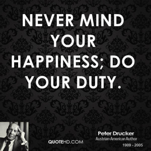 Never mind your happiness; do your duty.