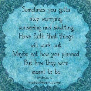 Sometimes you gotta stop worrying, wondering and doubting. Have faith ...