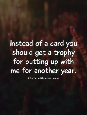 ... get a trophy for putting up with me for another year. Picture Quote #1