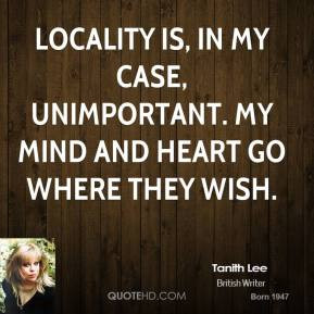 Tanith Lee - Locality is, in my case, unimportant. My mind and heart ...