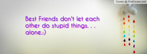 best friends don't let each other do stupid things. . . alone ...