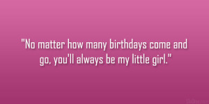 ... how many birthdays come and go, you’ll always be my little girl