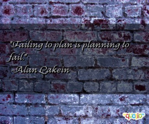 Failing to plan is planning to fail. -Alan Lakein