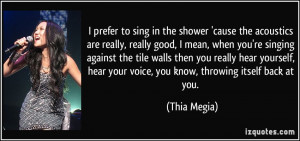 in the shower 'cause the acoustics are really, really good, I mean ...