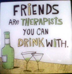 friends are therapists you can drink with
