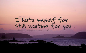 hate myself for still waiting for you waiting hate love love quotes ...