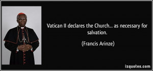 ... II declares the Church... as necessary for salvation. - Francis Arinze