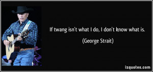If twang isn't what I do, I don't know what is. - George Strait