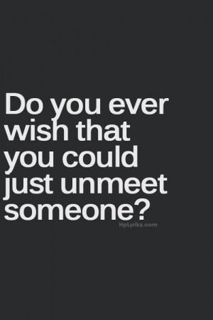 YES ... I wish I could unmeet you ...