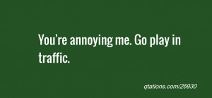 Image for Quote #26930: You're annoying me. Go play in traffic.