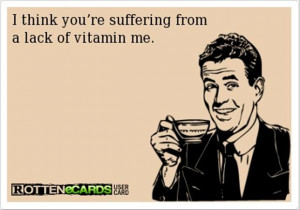 think you are suffering from a lack of vitamin me, funny pick up ...