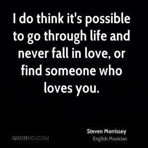 ... never fall in love, or find someone who loves you. - Steven Morrissey