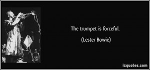 The trumpet is forceful. - Lester Bowie